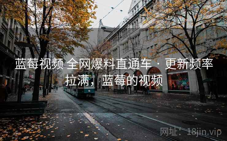 蓝莓视频 全网爆料直通车 · 更新频率拉满，蓝莓的视频