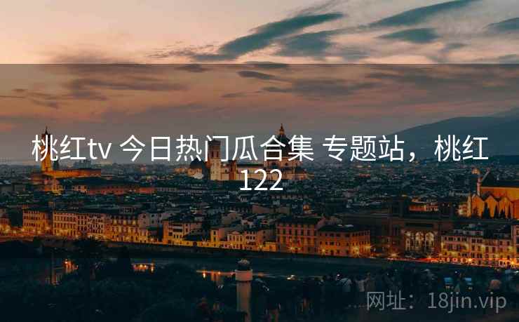 桃红tv 今日热门瓜合集 专题站，桃红122