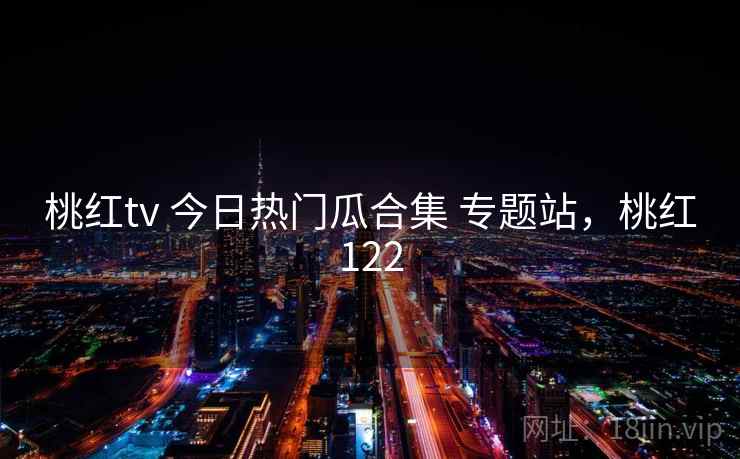 桃红tv 今日热门瓜合集 专题站，桃红122