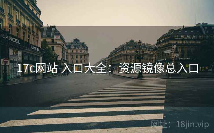 17c网站 入口大全：资源镜像总入口
