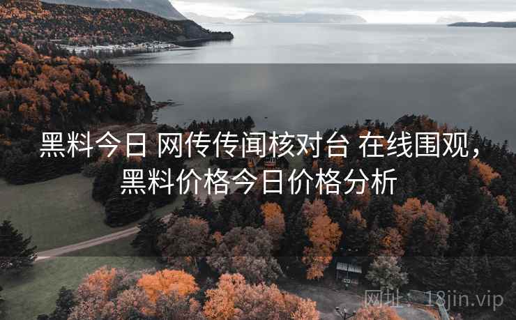 黑料今日 网传传闻核对台 在线围观，黑料价格今日价格分析