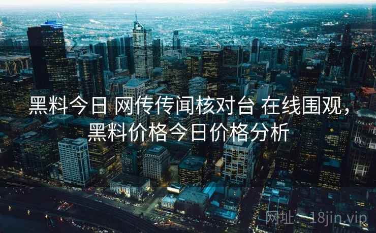 黑料今日 网传传闻核对台 在线围观，黑料价格今日价格分析