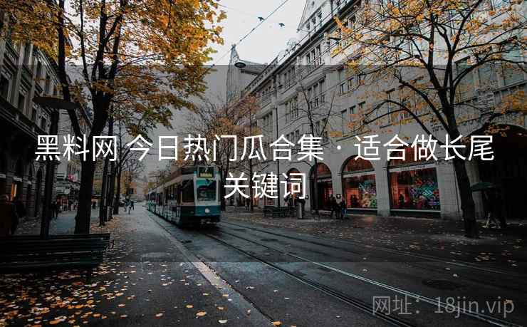 黑料网 今日热门瓜合集 · 适合做长尾关键词