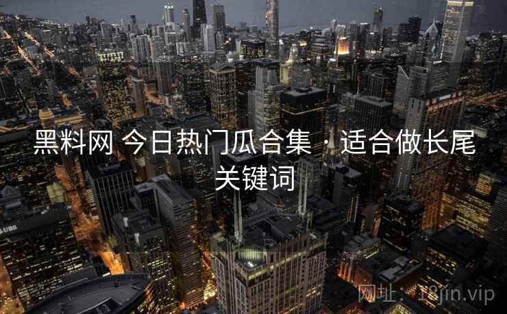 黑料网 今日热门瓜合集 · 适合做长尾关键词
