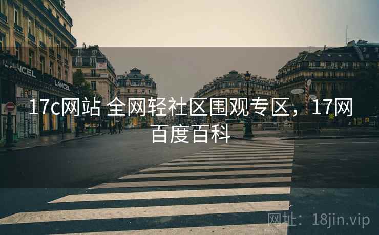17c网站 全网轻社区围观专区，17网百度百科