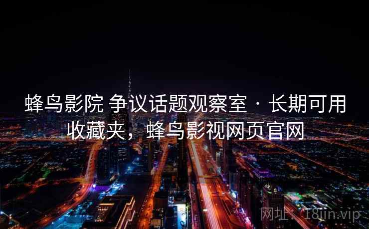 蜂鸟影院 争议话题观察室 · 长期可用收藏夹，蜂鸟影视网页官网