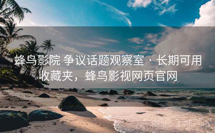蜂鸟影院 争议话题观察室 · 长期可用收藏夹，蜂鸟影视网页官网