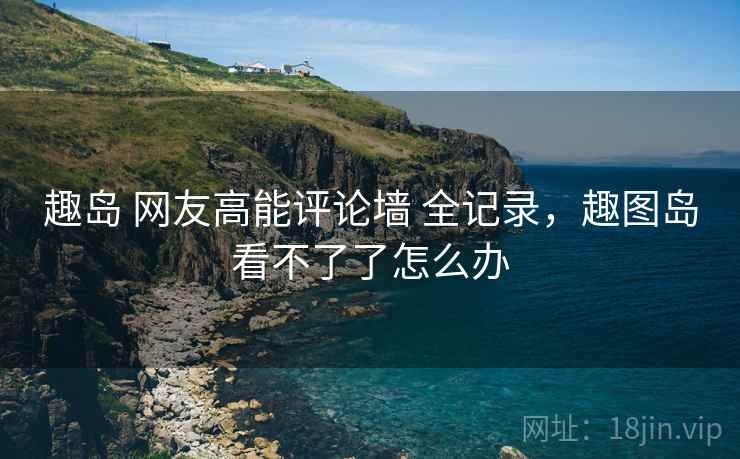 趣岛 网友高能评论墙 全记录，趣图岛看不了了怎么办