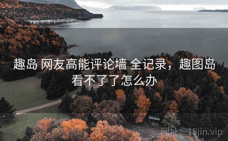 趣岛 网友高能评论墙 全记录，趣图岛看不了了怎么办