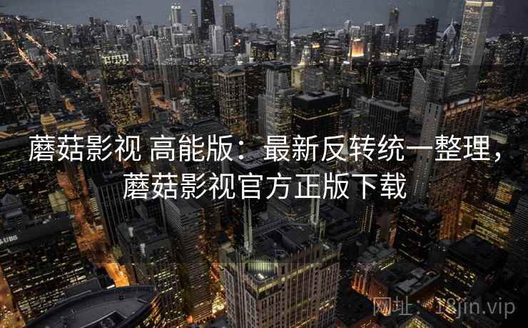 蘑菇影视 高能版：最新反转统一整理，蘑菇影视官方正版下载