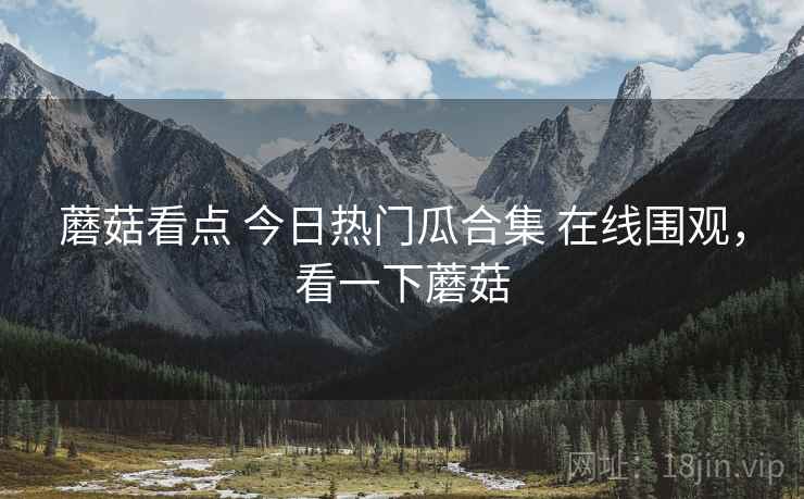 蘑菇看点 今日热门瓜合集 在线围观，看一下蘑菇