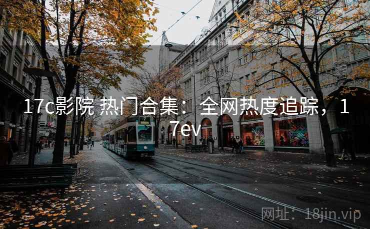 17c影院 热门合集：全网热度追踪，17ev