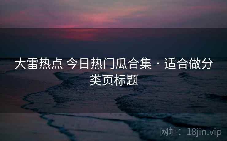 大雷热点 今日热门瓜合集 · 适合做分类页标题