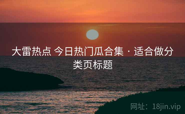 大雷热点 今日热门瓜合集 · 适合做分类页标题