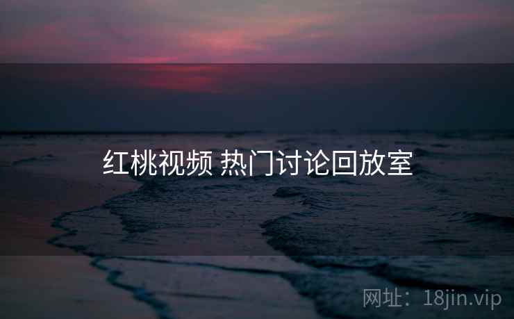 红桃视频 热门讨论回放室