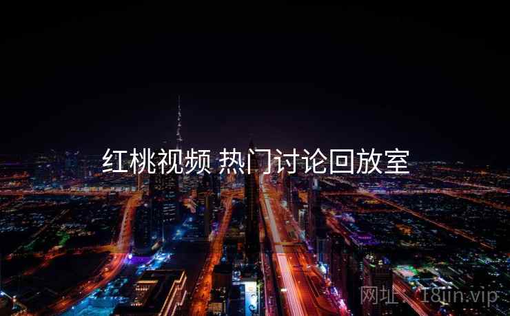 红桃视频 热门讨论回放室 红桃视频 热门讨论回放室