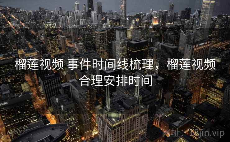 榴莲视频 事件时间线梳理，榴莲视频合理安排时间