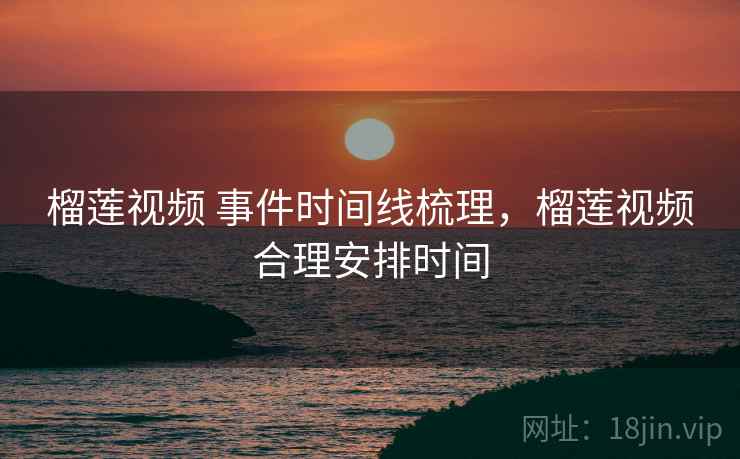 榴莲视频 事件时间线梳理，榴莲视频合理安排时间