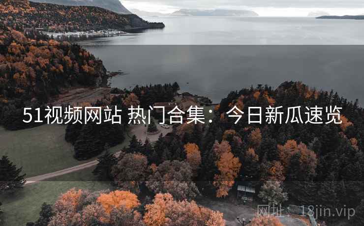 51视频网站 热门合集:今日新瓜速览 51视频网站 热门合集:今日新瓜速览