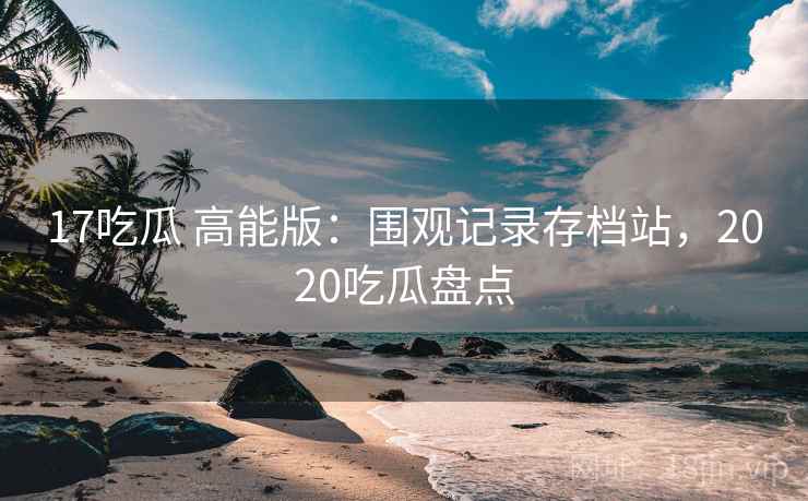 17吃瓜 高能版：围观记录存档站，2020吃瓜盘点
