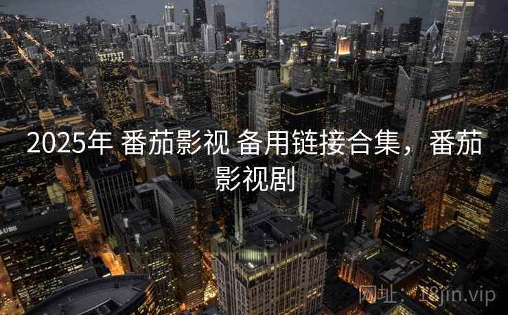2025年 番茄影视 备用链接合集，番茄影视剧