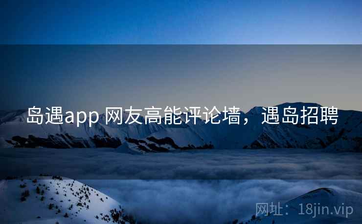 岛遇app 网友高能评论墙，遇岛招聘