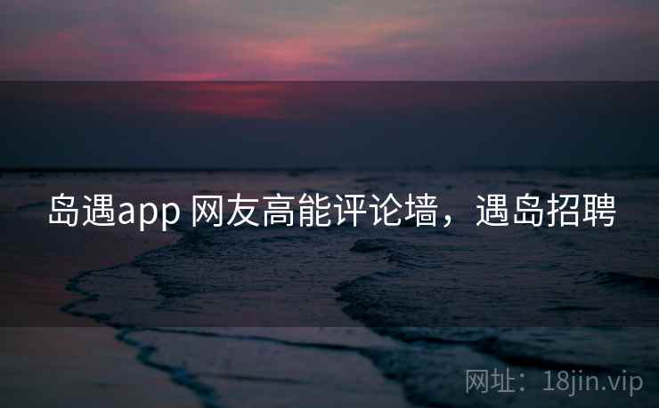 岛遇app 网友高能评论墙，遇岛招聘