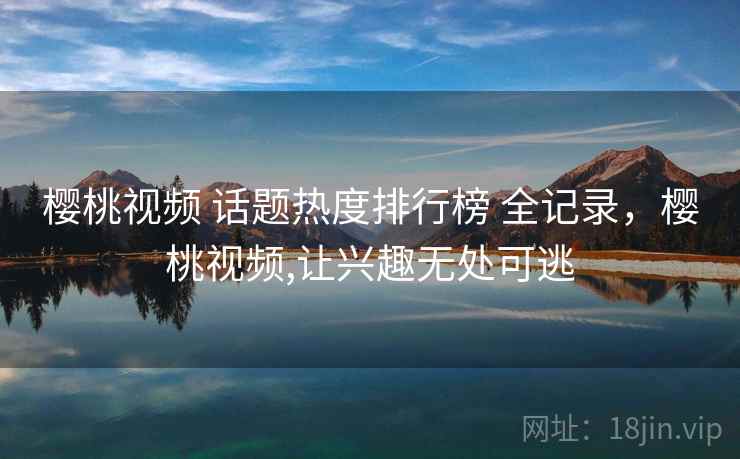 樱桃视频 话题热度排行榜 全记录,樱桃视频,让兴趣无处可逃 樱桃视频 话题热度排行榜 全记录,樱桃视频,让兴趣无处可逃