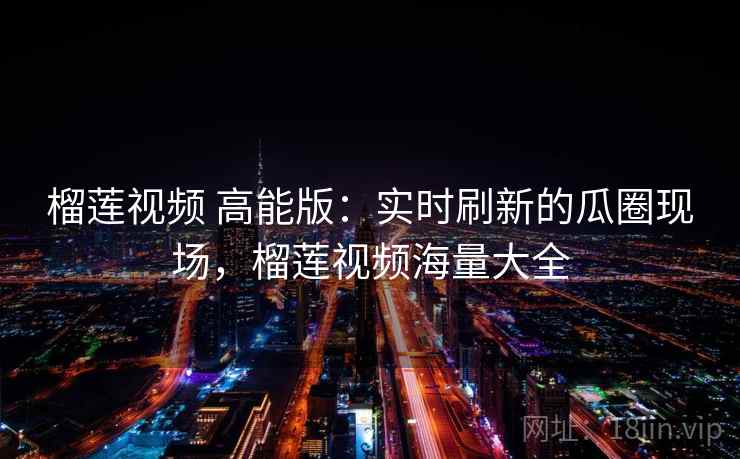 榴莲视频 高能版：实时刷新的瓜圈现场，榴莲视频海量大全