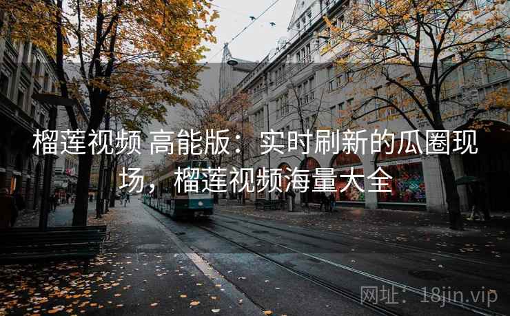 榴莲视频 高能版:实时刷新的瓜圈现场,榴莲视频海量大全 榴莲视频 高能版:实时刷新的瓜圈现场,榴莲视频海量大全