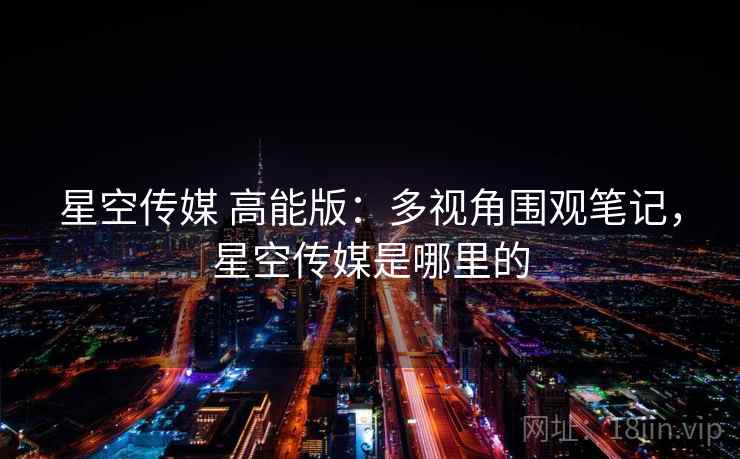星空传媒 高能版:多视角围观笔记,星空传媒是哪里的 星空传媒 高能版:多视角围观笔记,星空传媒是哪里的