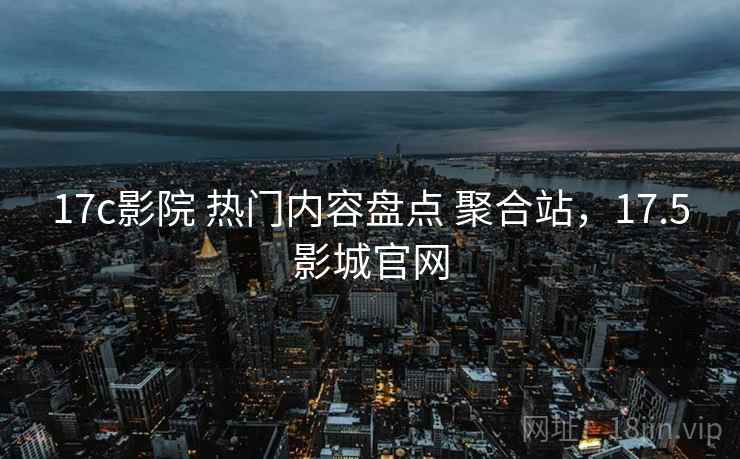 17c影院 热门内容盘点 聚合站,17.5影城官网 17c影院 热门内容盘点 聚合站,17.5影城官网