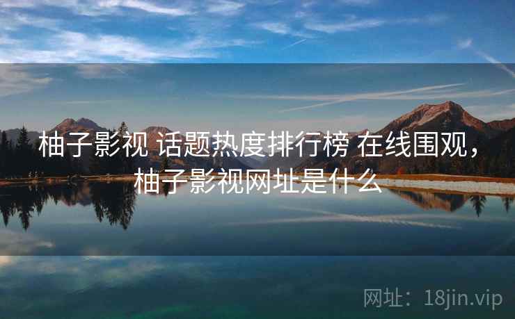 柚子影视 话题热度排行榜 在线围观，柚子影视网址是什么
