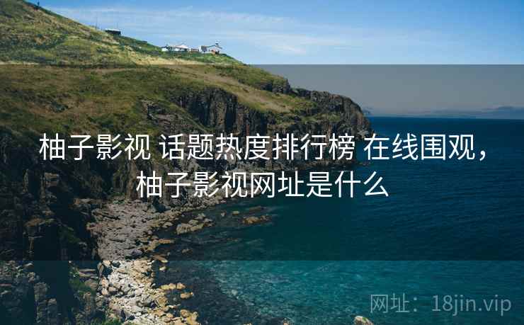 柚子影视 话题热度排行榜 在线围观,柚子影视网址是什么 柚子影视 话题热度排行榜 在线围观,柚子影视网址是什么
