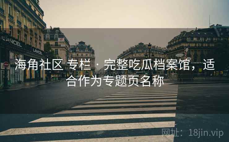 海角社区 专栏 · 完整吃瓜档案馆，适合作为专题页名称