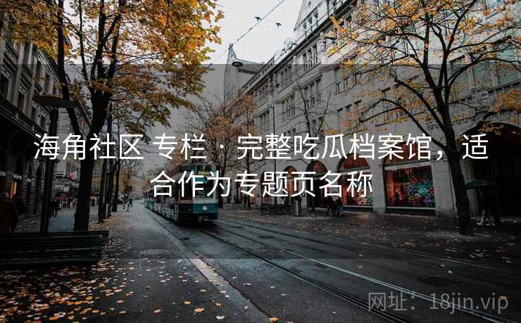海角社区 专栏 · 完整吃瓜档案馆,适合作为专题页名称 海角社区 专栏 · 完整吃瓜档案馆,适合作为专题页名称
