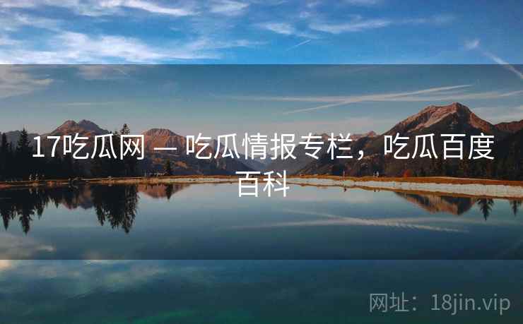 17吃瓜网 — 吃瓜情报专栏,吃瓜百度百科 17吃瓜网 — 吃瓜情报专栏,吃瓜百度百科