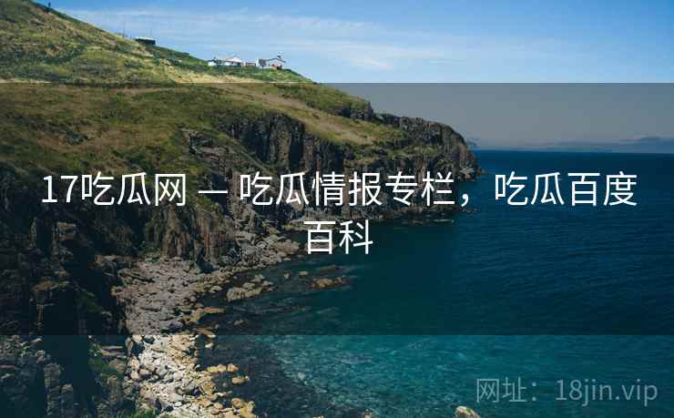 17吃瓜网 — 吃瓜情报专栏，吃瓜百度百科