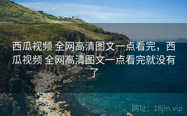 西瓜视频 全网高清图文一点看完，西瓜视频 全网高清图文一点看完就没有了