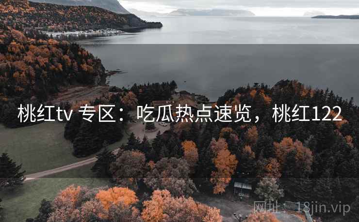 桃红tv 专区：吃瓜热点速览，桃红122