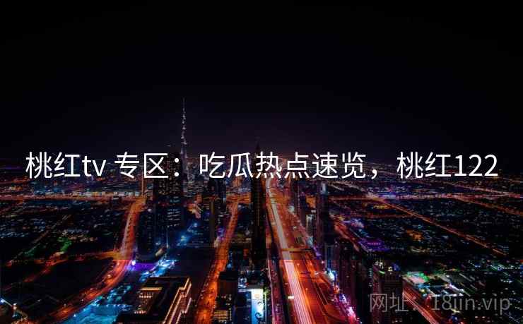 桃红tv 专区:吃瓜热点速览,桃红122 桃红tv 专区:吃瓜热点速览,桃红122