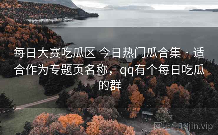 每日大赛吃瓜区 今日热门瓜合集 · 适合作为专题页名称，qq有个每日吃瓜的群