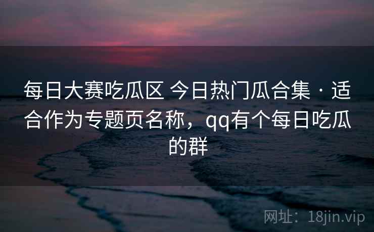 每日大赛吃瓜区 今日热门瓜合集 · 适合作为专题页名称，qq有个每日吃瓜的群