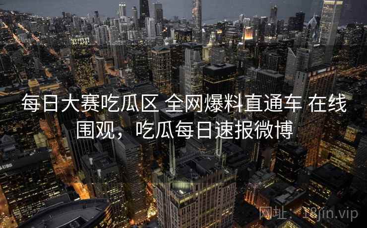 每日大赛吃瓜区 全网爆料直通车 在线围观,吃瓜每日速报微博