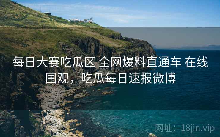 每日大赛吃瓜区 全网爆料直通车 在线围观，吃瓜每日速报微博