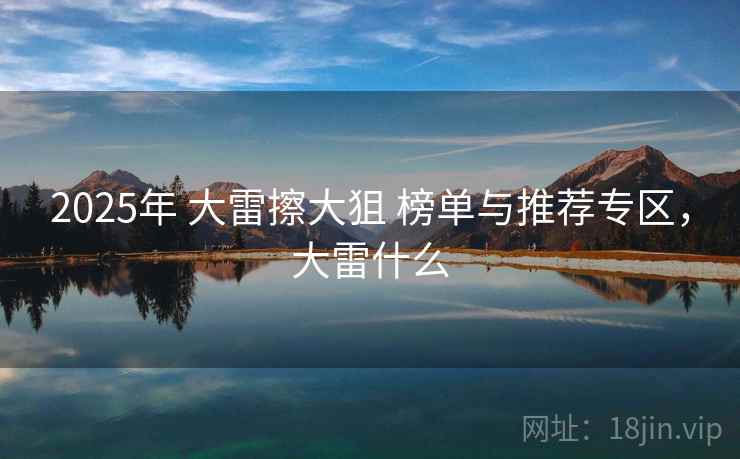 2025年 大雷擦大狙 榜单与推荐专区,大雷什么 2025年 大雷擦大狙 榜单与推荐专区,大雷什么