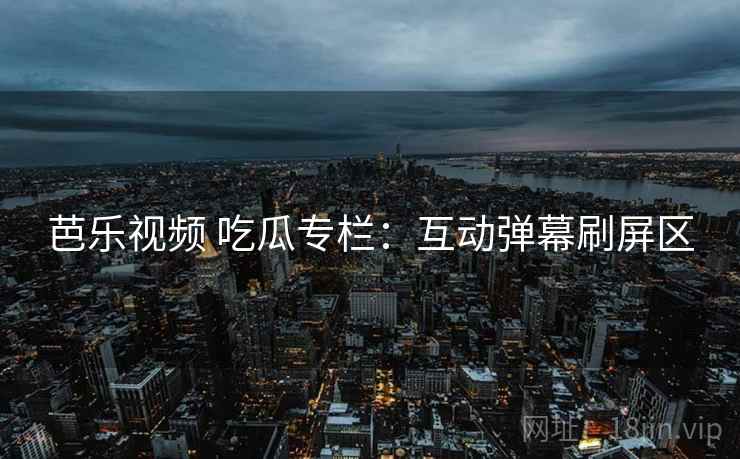 芭乐视频 吃瓜专栏:互动弹幕刷屏区