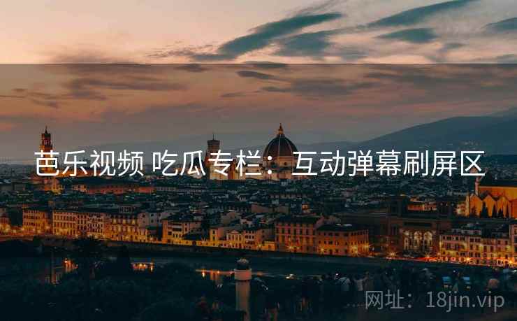 芭乐视频 吃瓜专栏：互动弹幕刷屏区