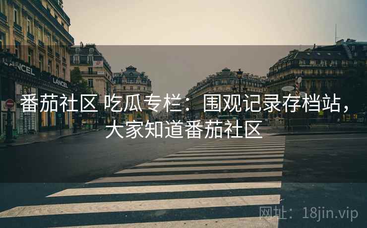 番茄社区 吃瓜专栏:围观记录存档站,大家知道番茄社区 番茄社区 吃瓜专栏:围观记录存档站,大家知道番茄社区