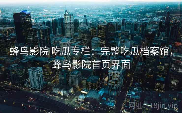 蜂鸟影院 吃瓜专栏：完整吃瓜档案馆，蜂鸟影院首页界面